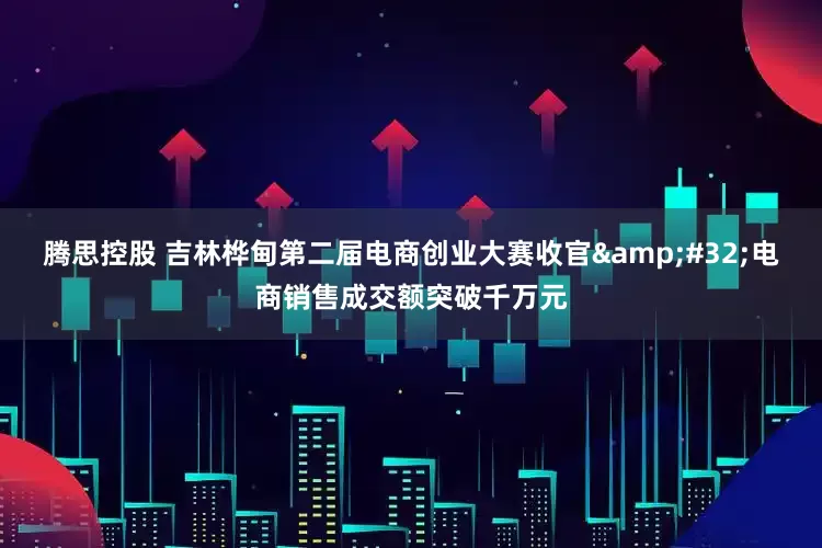 腾思控股 吉林桦甸第二届电商创业大赛收官&#32;电商销售成交额突破千万元