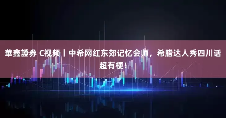華鑫證券 C视频丨中希网红东郊记忆会师，希腊达人秀四川话超有梗！