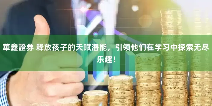 華鑫證券 释放孩子的天赋潜能，引领他们在学习中探索无尽乐趣！