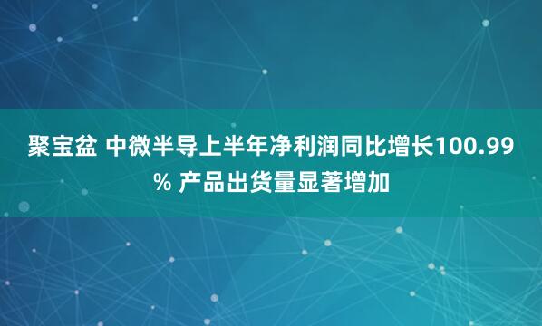 聚宝盆 中微半导上半年净利润同比增长100.99% 产品出货量显著增加