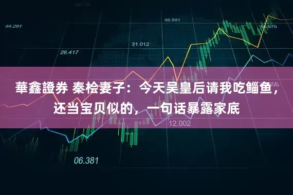 華鑫證券 秦桧妻子：今天吴皇后请我吃鲻鱼，还当宝贝似的，一句话暴露家底