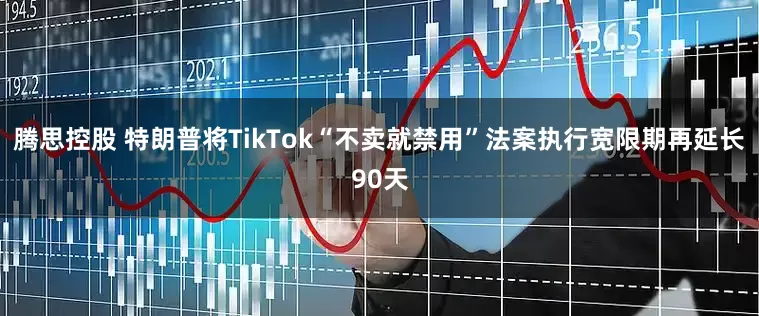 腾思控股 特朗普将TikTok“不卖就禁用”法案执行宽限期再延长90天