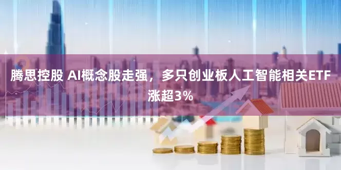 腾思控股 AI概念股走强，多只创业板人工智能相关ETF涨超3%