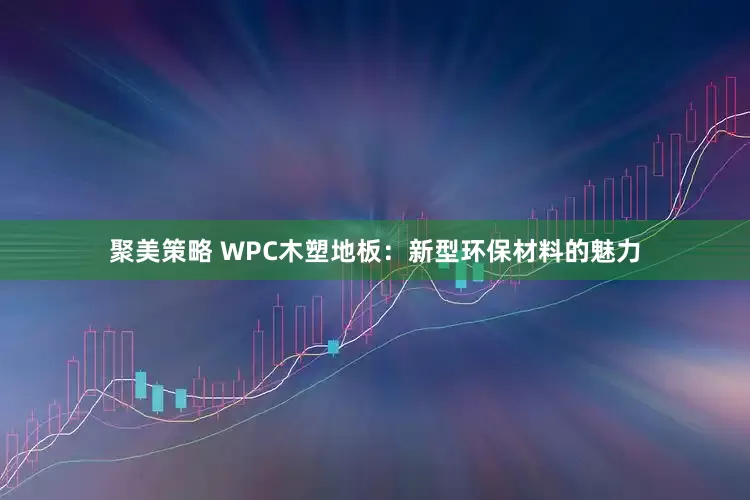 聚美策略 WPC木塑地板：新型环保材料的魅力