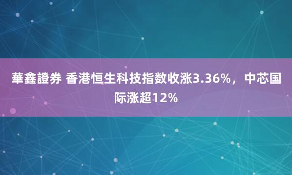 華鑫證券 香港恒生科技指数收涨3.36%，中芯国际涨超12%
