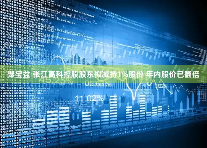 聚宝盆 张江高科控股股东拟减持1%股份 年内股价已翻倍