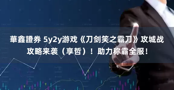華鑫證券 5y2y游戏《刀剑笑之霸刀》攻城战攻略来袭（享哲）！助力称霸全服！