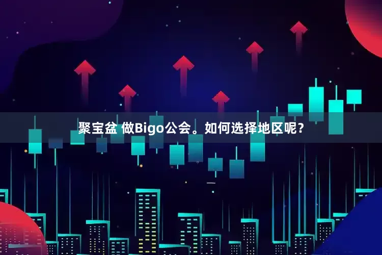 聚宝盆 做Bigo公会。如何选择地区呢？