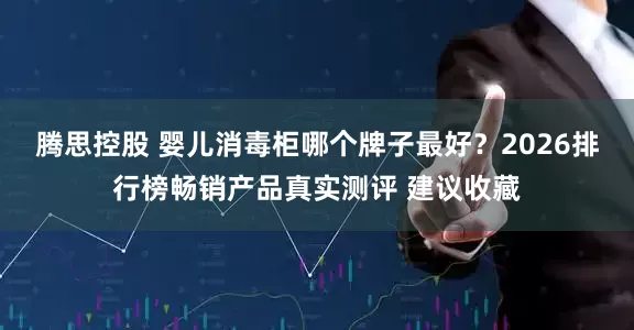 腾思控股 婴儿消毒柜哪个牌子最好？2026排行榜畅销产品真实测评 建议收藏