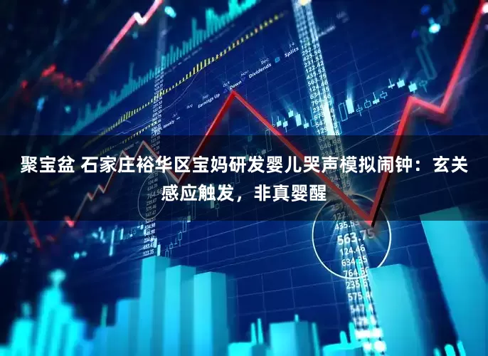 聚宝盆 石家庄裕华区宝妈研发婴儿哭声模拟闹钟：玄关感应触发，非真婴醒