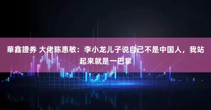 華鑫證券 大佬陈惠敏：李小龙儿子说自己不是中国人，我站起来就是一巴掌