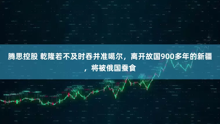 腾思控股 乾隆若不及时吞并准噶尔，离开故国900多年的新疆，将被俄国蚕食